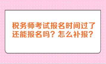 稅務師考試報名時間過了還能報名嗎？怎么補報？