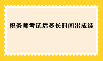 稅務(wù)師考試后多長時間出成績？