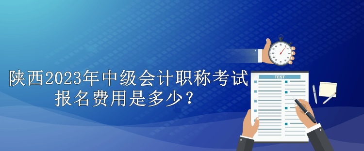 陜西2023年中級會計職稱考試報名費用是多少？