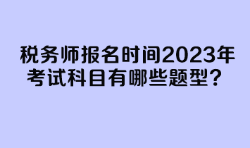 稅務(wù)師報(bào)名時(shí)間2023年考試科目有哪些題型？