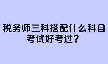 稅務師三科搭配什么科目考試好考過？