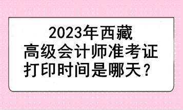 2023年西藏高級會計師準考證打印時間是哪天？