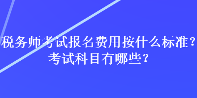 稅務(wù)師考試報(bào)名費(fèi)用按什么標(biāo)準(zhǔn)？考試科目有哪些？