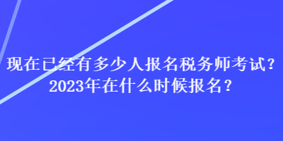 現(xiàn)在已經(jīng)有多少人報(bào)名稅務(wù)師考試？2023年在什么時(shí)候報(bào)名？