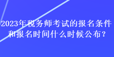 2023年稅務(wù)師考試的報(bào)名條件和報(bào)名時(shí)間什么時(shí)候公布？