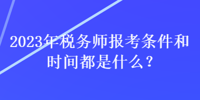 2023年稅務(wù)師報考條件和時間都是什么？