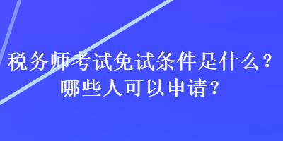 稅務(wù)師考試免試條件是什么？哪些人可以申請？