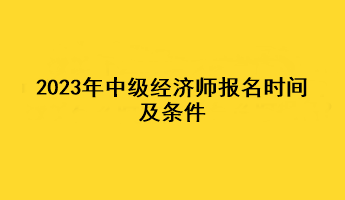 2023年中級(jí)經(jīng)濟(jì)師報(bào)名時(shí)間及條件