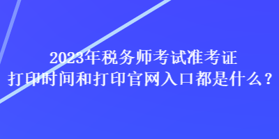 2023年稅務(wù)師考試準考證打印時間和打印官網(wǎng)入口都是什么？