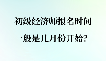 初級(jí)經(jīng)濟(jì)師報(bào)名時(shí)間一般是幾月份開始？