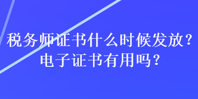 稅務(wù)師證書什么時(shí)候發(fā)放？電子證書有用嗎？