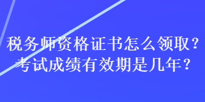 稅務(wù)師資格證書怎么領(lǐng)?。靠荚嚦煽?jī)有效期是幾年？