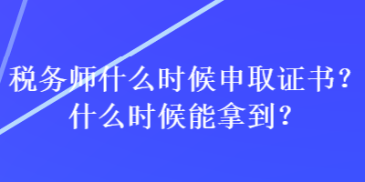 稅務(wù)師什么時(shí)候申取證書？什么時(shí)候能拿到？