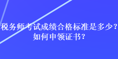 稅務師考試成績合格標準是多少？如何申領(lǐng)證書？