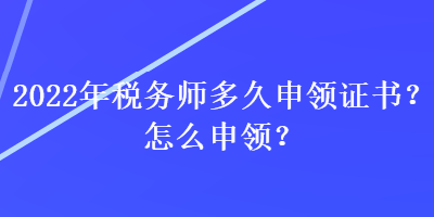 2022年稅務(wù)師多久申領(lǐng)證書？怎么申領(lǐng)？