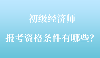 初級經(jīng)濟師報考資格條件有哪些？