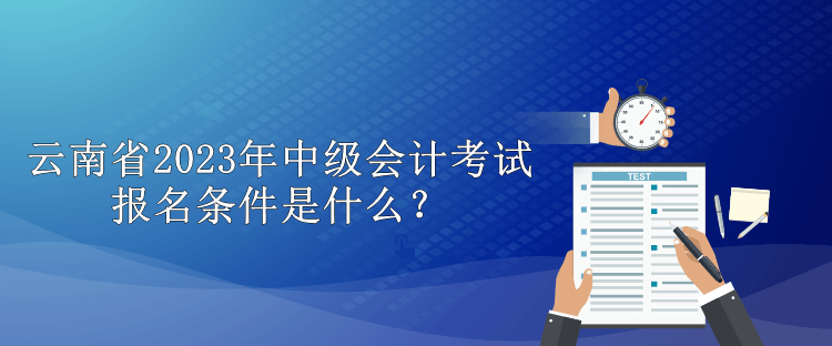 云南省2023年中級(jí)會(huì)計(jì)考試報(bào)名條件是什么？