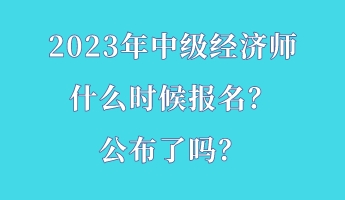 2023年中級經(jīng)濟師什么時候報名？公布了嗎？