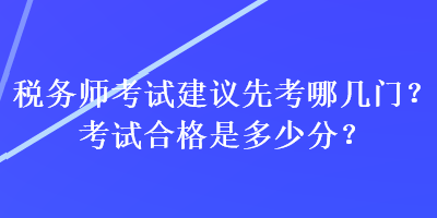 稅務(wù)師考試建議先考哪幾門？考試合格是多少分？