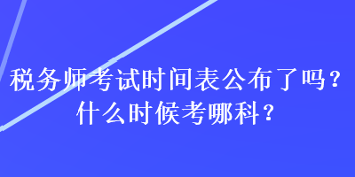 稅務(wù)師考試時(shí)間表公布了嗎？什么時(shí)候考哪科？