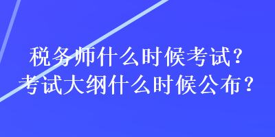 稅務(wù)師什么時候考試？考試大綱什么時候公布？