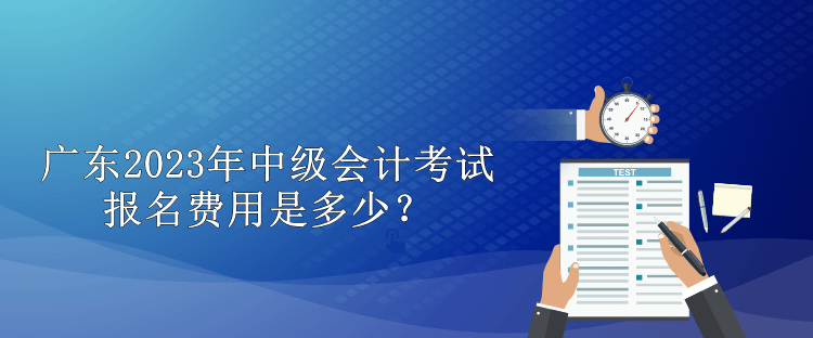 廣東2023年中級會計考試報名費用是多少？