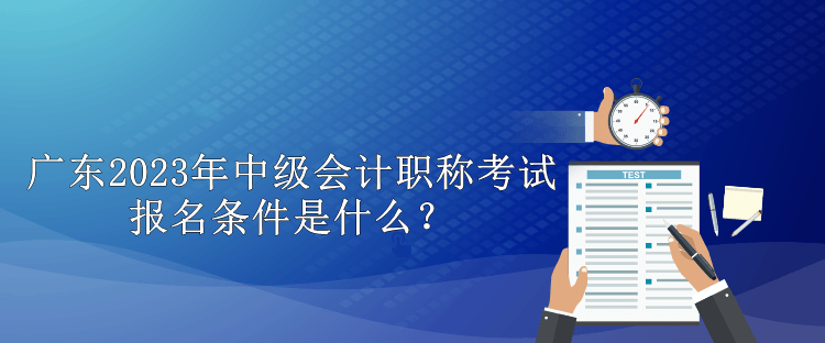 廣東2023年中級(jí)會(huì)計(jì)職稱考試報(bào)名條件是什么？