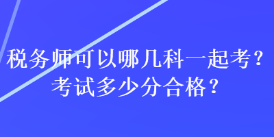 稅務(wù)師可以哪幾科一起考？考試多少分合格？