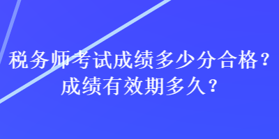 稅務(wù)師考試成績多少分合格？成績有效期多久？