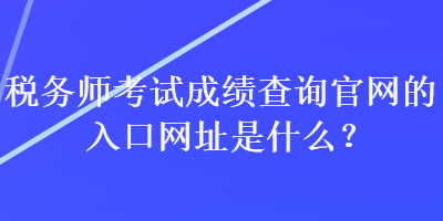 稅務師考試成績查詢官網(wǎng)的入口網(wǎng)址是什么？