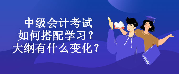 中級(jí)會(huì)計(jì)考試如何搭配學(xué)習(xí)？大綱有什么變化？