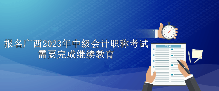 報名廣西2023年中級會計職稱考試需要完成繼續(xù)教育