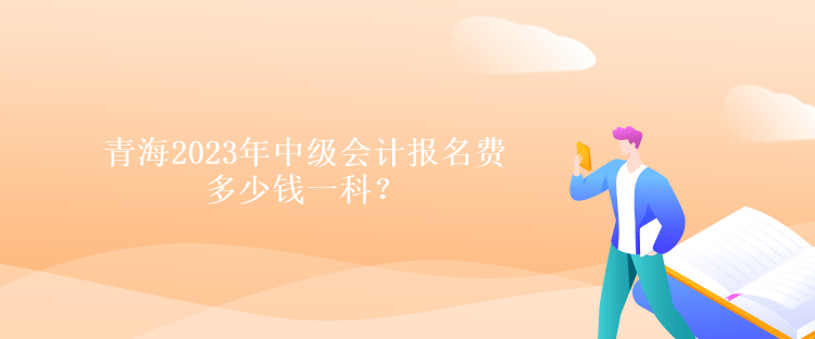 青海2023年中級會計報名費多少錢一科？