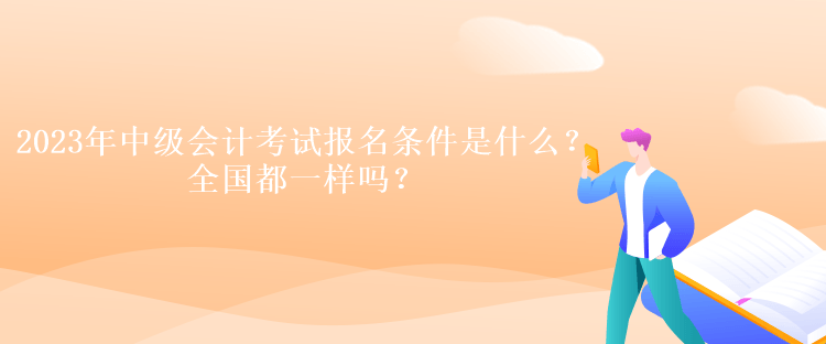 2023年中級會計(jì)考試報(bào)名條件是什么？全國都一樣嗎？