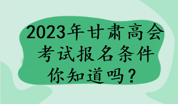 2023年甘肅高會考試報名條件你知道嗎？