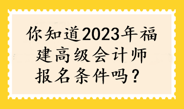 你知道2023年福建高級會計師報名條件嗎？