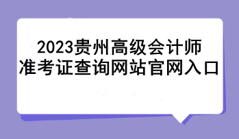 2023貴州高級會計(jì)師準(zhǔn)考證查詢網(wǎng)站官網(wǎng)入口