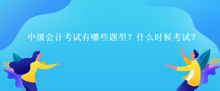 中級會計考試有哪些題型？什么時候考試？