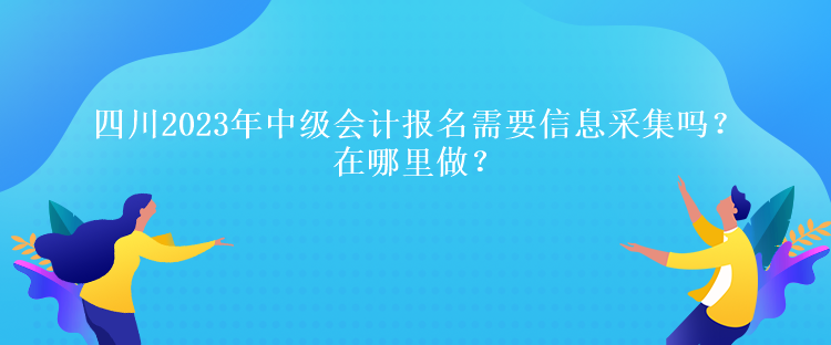 四川2023年中級(jí)會(huì)計(jì)報(bào)名需要信息采集嗎？在哪里做？