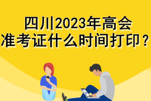 四川2023年高會(huì)準(zhǔn)考證什么時(shí)間打??？