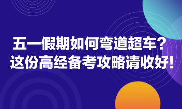 五一假期如何彎道超車？這份高經(jīng)備考攻略請收好！