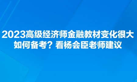 2023高級(jí)經(jīng)濟(jì)師金融教材變化很大，如何備考？看楊會(huì)臣老師建議