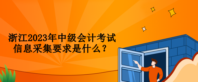 浙江2023年中級(jí)會(huì)計(jì)考試信息采集要求是什么？