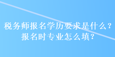 稅務(wù)師報(bào)名學(xué)歷要求是什么？報(bào)名時(shí)專業(yè)怎么填？