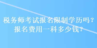 稅務(wù)師考試報名限制學(xué)歷嗎？報名費用一科多少錢？ 