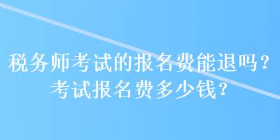 稅務(wù)師考試的報(bào)名費(fèi)能退嗎？考試報(bào)名費(fèi)多少錢？