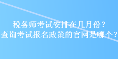 稅務(wù)師考試安排在幾月份？查詢考試報(bào)名政策的官網(wǎng)是哪個(gè)？