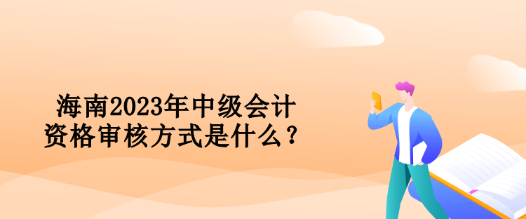 海南2023年中級(jí)會(huì)計(jì)資格審核方式是什么？