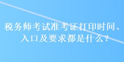 稅務(wù)師考試準(zhǔn)考證打印時(shí)間、入口及要求都是什么？