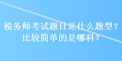 稅務(wù)師考試題目是什么題型？比較簡(jiǎn)單的是哪科？